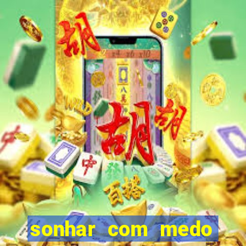 sonhar com medo jogo do bicho